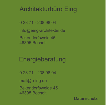 Architekturbüro Eing  0 28 71 - 238 98 04 info@eing-architektin.de Bekendorfsweid 45 46395 Bocholt Energieberatung  0 28 71 - 238 98 04 mail@e-ing.de Bekendorfsweide 45 46395 Bocholt Datenschutz Architekturbüro Eing  Datenschutz